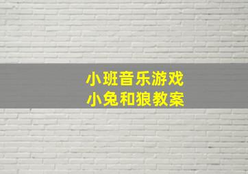 小班音乐游戏 小兔和狼教案